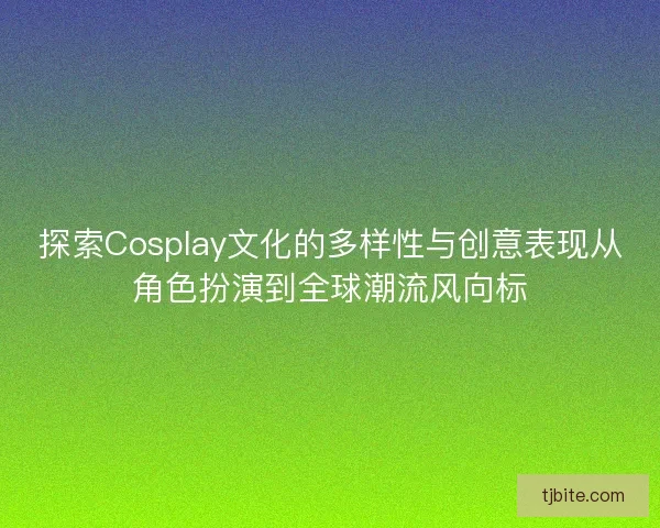 探索Cosplay文化的多样性与创意表现从角色扮演到全球潮流风向标