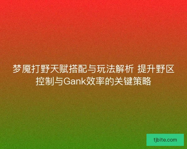 梦魇打野天赋搭配与玩法解析 提升野区控制与Gank效率的关键策略