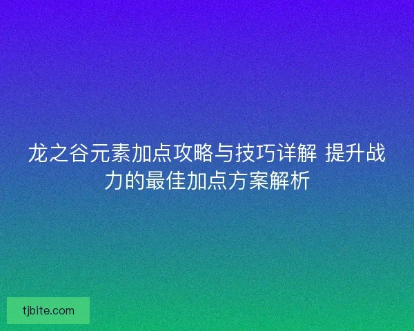龙之谷元素加点攻略与技巧详解 提升战力的最佳加点方案解析
