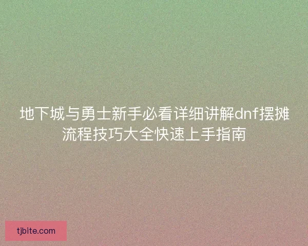 地下城与勇士新手必看详细讲解dnf摆摊流程技巧大全快速上手指南