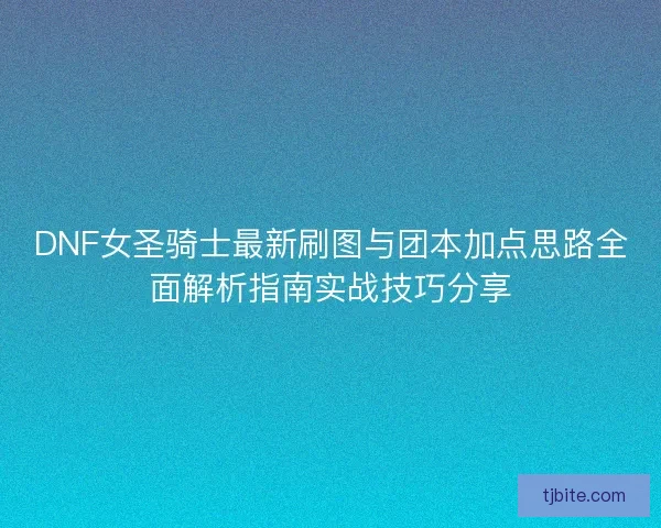 DNF女圣骑士最新刷图与团本加点思路全面解析指南实战技巧分享 DNF女圣骑士最新刷图与团本加点思路全面解析指南实战技巧分享