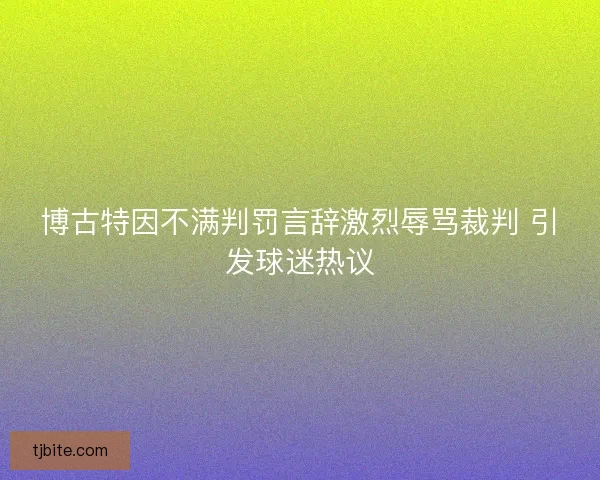 博古特因不满判罚言辞激烈辱骂裁判 引发球迷热议
