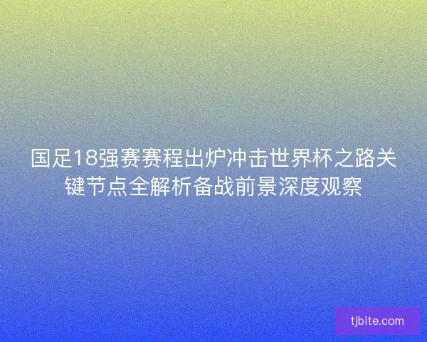 国足18强赛赛程出炉冲击世界杯之路关键节点全解析备战前景深度观察