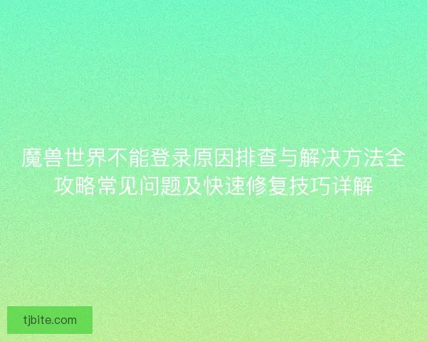 魔兽世界不能登录原因排查与解决方法全攻略常见问题及快速修复技巧详解