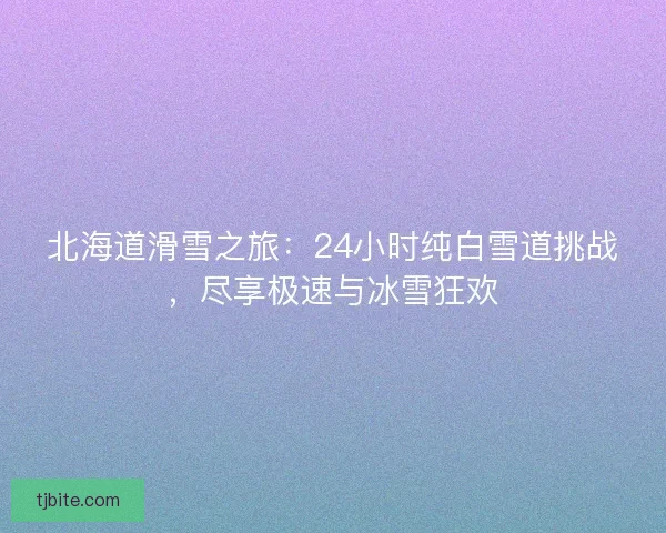 北海道滑雪之旅：24小时纯白雪道挑战，尽享极速与冰雪狂欢