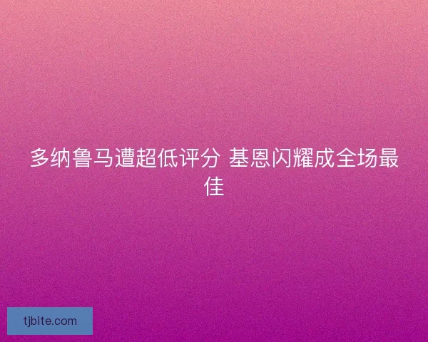 多纳鲁马遭超低评分 基恩闪耀成全场最佳