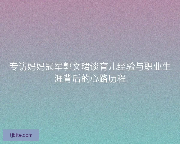 专访妈妈冠军郭文珺谈育儿经验与职业生涯背后的心路历程
