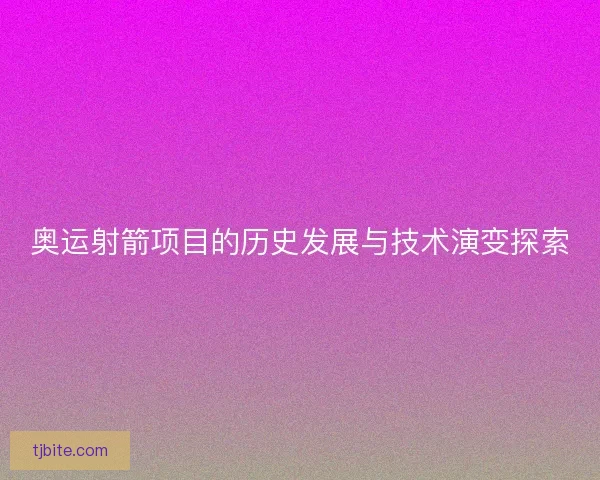 奥运射箭项目的历史发展与技术演变探索