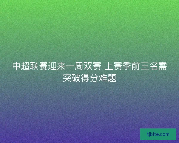 中超联赛迎来一周双赛 上赛季前三名需突破得分难题