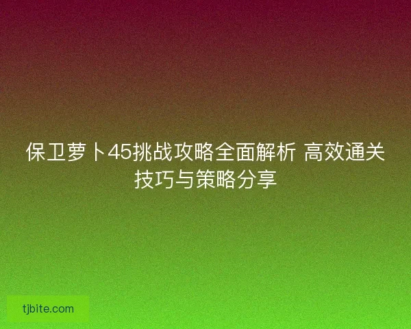保卫萝卜45挑战攻略全面解析 高效通关技巧与策略分享