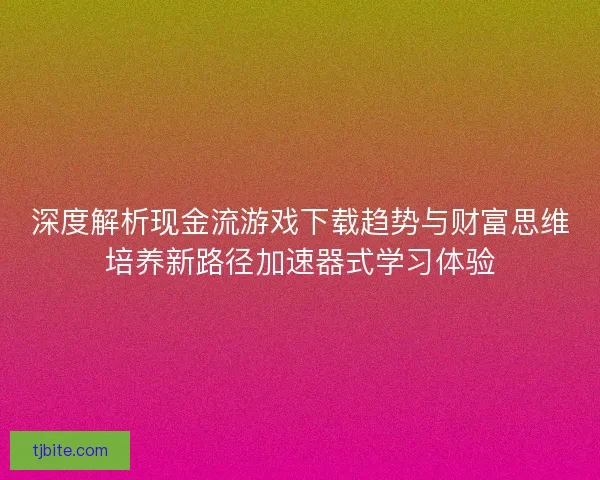 深度解析现金流游戏下载趋势与财富思维培养新路径加速器式学习体验