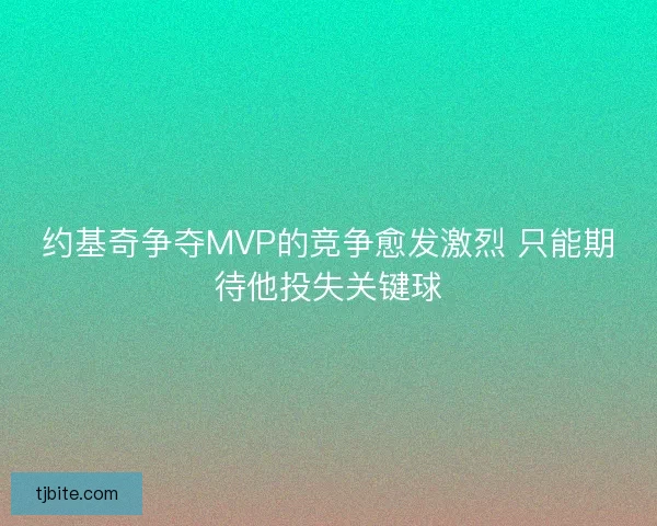 约基奇争夺MVP的竞争愈发激烈 只能期待他投失关键球