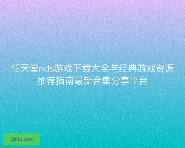 任天堂nds游戏下载大全与经典游戏资源推荐指南最新合集分享平台