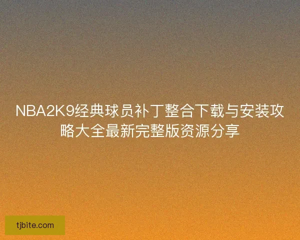 NBA2K9经典球员补丁整合下载与安装攻略大全最新完整版资源分享