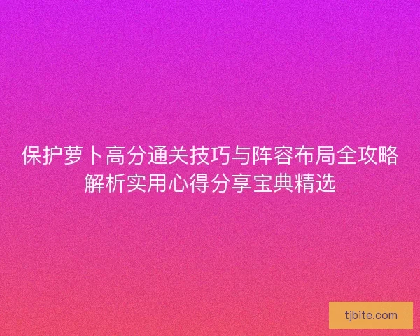 保护萝卜高分通关技巧与阵容布局全攻略解析实用心得分享宝典精选 保护萝卜高分通关技巧与阵容布局全攻略解析实用心得分享宝典精选