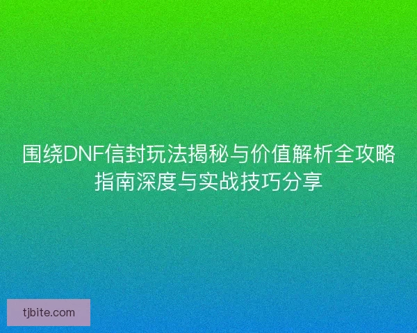 围绕DNF信封玩法揭秘与价值解析全攻略指南深度与实战技巧分享 围绕DNF信封玩法揭秘与价值解析全攻略指南深度与实战技巧分享