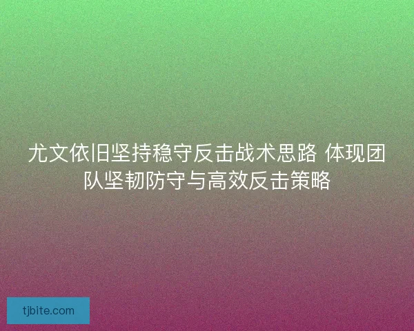 尤文依旧坚持稳守反击战术思路 体现团队坚韧防守与高效反击策略 尤文依旧坚持稳守反击战术思路 体现团队坚韧防守与高效反击策略