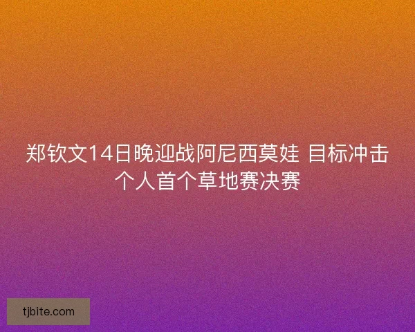 郑钦文14日晚迎战阿尼西莫娃 目标冲击个人首个草地赛决赛 郑钦文14日晚迎战阿尼西莫娃 目标冲击个人首个草地赛决赛