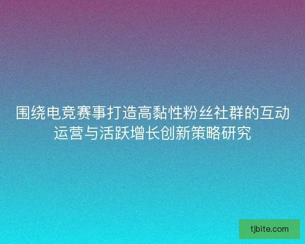 围绕电竞赛事打造高黏性粉丝社群的互动运营与活跃增长创新策略研究