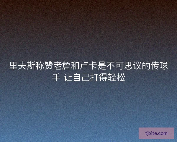 里夫斯称赞老詹和卢卡是不可思议的传球手 让自己打得轻松