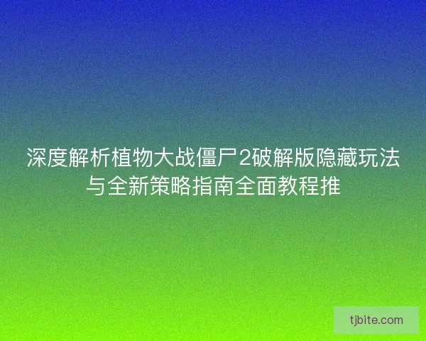 深度解析植物大战僵尸2破解版隐藏玩法与全新策略指南全面教程推