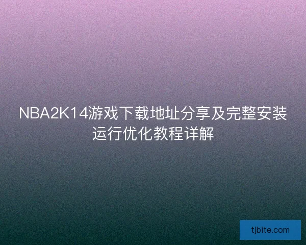 NBA2K14游戏下载地址分享及完整安装运行优化教程详解