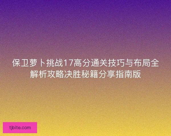 保卫萝卜挑战17高分通关技巧与布局全解析攻略决胜秘籍分享指南版