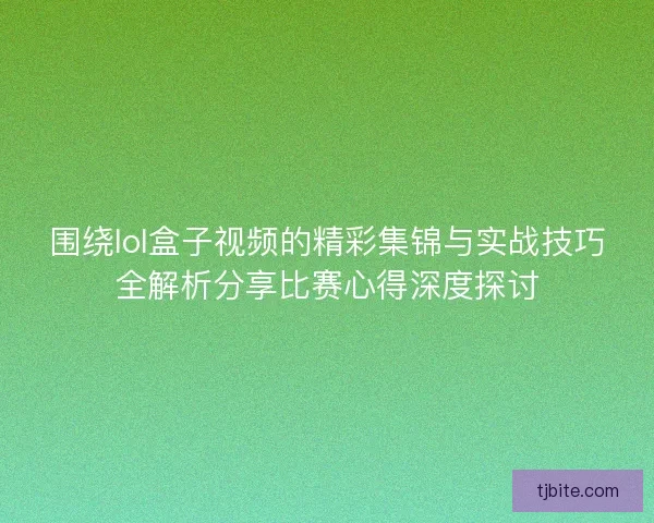 围绕lol盒子视频的精彩集锦与实战技巧全解析分享比赛心得深度探讨