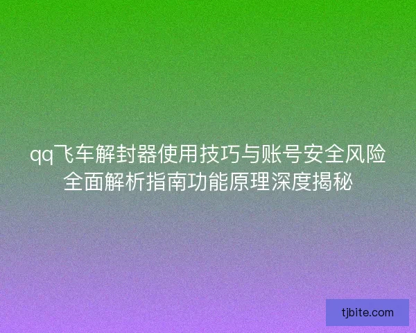 qq飞车解封器使用技巧与账号安全风险全面解析指南功能原理深度揭秘